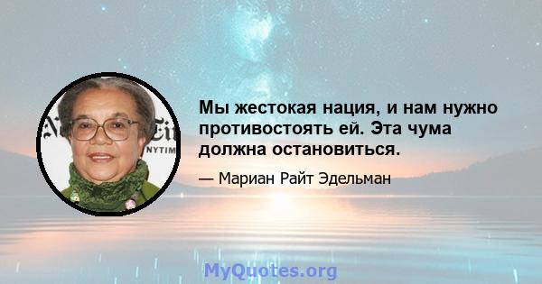 Мы жестокая нация, и нам нужно противостоять ей. Эта чума должна остановиться.