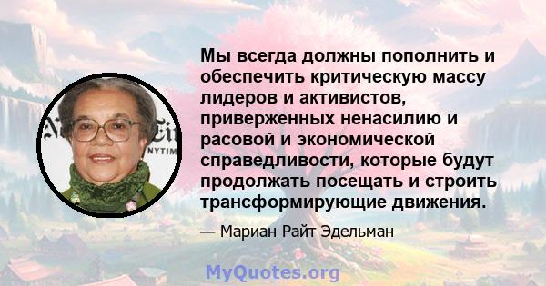 Мы всегда должны пополнить и обеспечить критическую массу лидеров и активистов, приверженных ненасилию и расовой и экономической справедливости, которые будут продолжать посещать и строить трансформирующие движения.