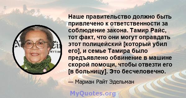 Наше правительство должно быть привлечено к ответственности за соблюдение закона. Тамир Райс, тот факт, что они могут оправдать этот полицейский [который убил его], и семье Тамира было предъявлено обвинение в машине