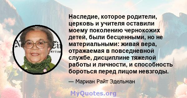 Наследие, которое родители, церковь и учителя оставили моему поколению чернокожих детей, были бесценными, но не материальными: живая вера, отражаемая в повседневной службе, дисциплине тяжелой работы и личности, и