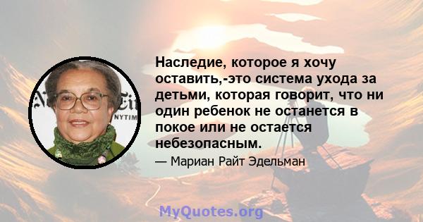 Наследие, которое я хочу оставить,-это система ухода за детьми, которая говорит, что ни один ребенок не останется в покое или не остается небезопасным.