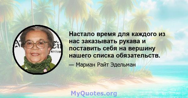 Настало время для каждого из нас заказывать рукава и поставить себя на вершину нашего списка обязательств.