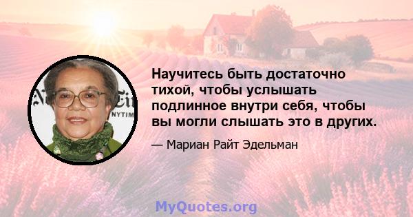 Научитесь быть достаточно тихой, чтобы услышать подлинное внутри себя, чтобы вы могли слышать это в других.