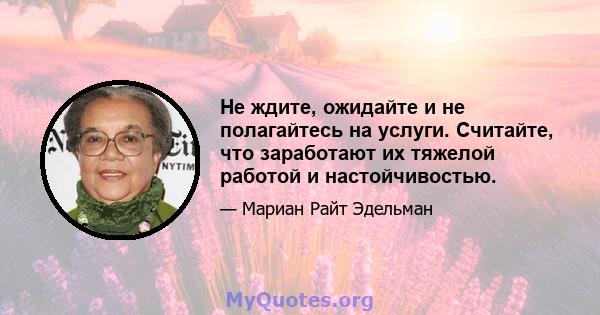 Не ждите, ожидайте и не полагайтесь на услуги. Считайте, что заработают их тяжелой работой и настойчивостью.