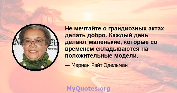 Не мечтайте о грандиозных актах делать добро. Каждый день делают маленькие, которые со временем складываются на положительные модели.