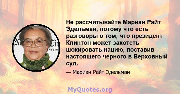 Не рассчитывайте Мариан Райт Эдельман, потому что есть разговоры о том, что президент Клинтон может захотеть шокировать нацию, поставив настоящего черного в Верховный суд.