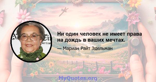 Ни один человек не имеет права на дождь в ваших мечтах.