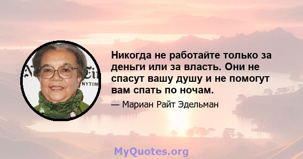 Никогда не работайте только за деньги или за власть. Они не спасут вашу душу и не помогут вам спать по ночам.