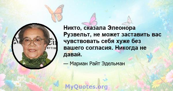 Никто, сказала Элеонора Рузвельт, не может заставить вас чувствовать себя хуже без вашего согласия. Никогда не давай.