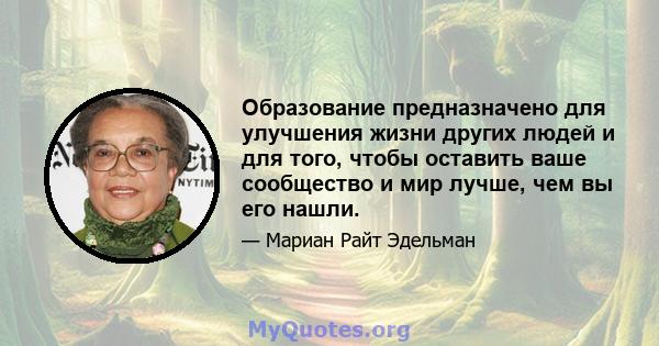 Образование предназначено для улучшения жизни других людей и для того, чтобы оставить ваше сообщество и мир лучше, чем вы его нашли.