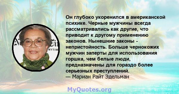 Он глубоко укоренился в американской психике. Черные мужчины всегда рассматривались как другие, что приводит к другому применению законов. Нынешние законы - непристойность. Больше чернокожих мужчин заперты для