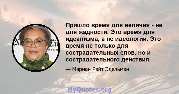 Пришло время для величия - не для жадности. Это время для идеализма, а не идеологии. Это время не только для сострадательных слов, но и сострадательного действия.