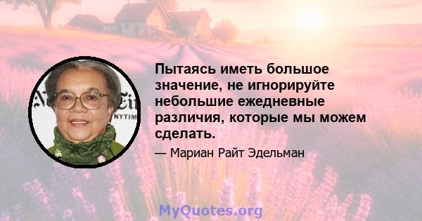 Пытаясь иметь большое значение, не игнорируйте небольшие ежедневные различия, которые мы можем сделать.