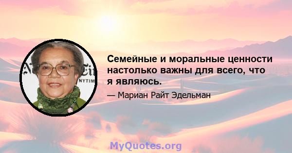 Семейные и моральные ценности настолько важны для всего, что я являюсь.