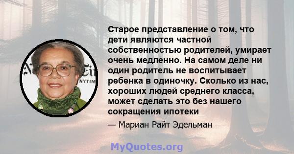 Старое представление о том, что дети являются частной собственностью родителей, умирает очень медленно. На самом деле ни один родитель не воспитывает ребенка в одиночку. Сколько из нас, хороших людей среднего класса,