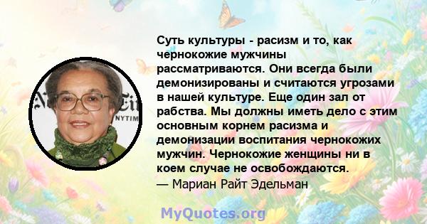 Суть культуры - расизм и то, как чернокожие мужчины рассматриваются. Они всегда были демонизированы и считаются угрозами в нашей культуре. Еще один зал от рабства. Мы должны иметь дело с этим основным корнем расизма и