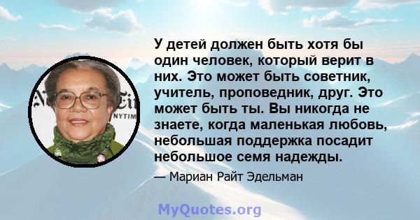 У детей должен быть хотя бы один человек, который верит в них. Это может быть советник, учитель, проповедник, друг. Это может быть ты. Вы никогда не знаете, когда маленькая любовь, небольшая поддержка посадит небольшое