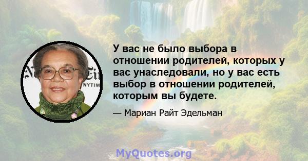 У вас не было выбора в отношении родителей, которых у вас унаследовали, но у вас есть выбор в отношении родителей, которым вы будете.