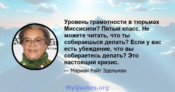 Уровень грамотности в тюрьмах Миссисипи? Пятый класс. Не можете читать, что ты собираешься делать? Если у вас есть убеждение, что вы собираетесь делать? Это настоящий кризис.