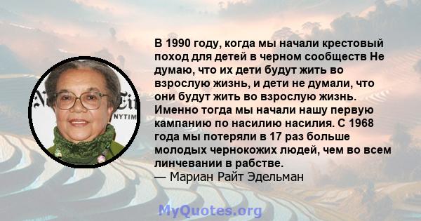 В 1990 году, когда мы начали крестовый поход для детей в черном сообществ Не думаю, что их дети будут жить во взрослую жизнь, и дети не думали, что они будут жить во взрослую жизнь. Именно тогда мы начали нашу первую