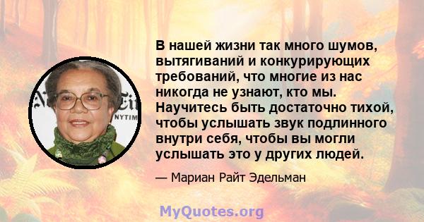 В нашей жизни так много шумов, вытягиваний и конкурирующих требований, что многие из нас никогда не узнают, кто мы. Научитесь быть достаточно тихой, чтобы услышать звук подлинного внутри себя, чтобы вы могли услышать