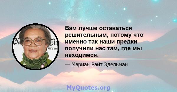 Вам лучше оставаться решительным, потому что именно так наши предки получили нас там, где мы находимся.