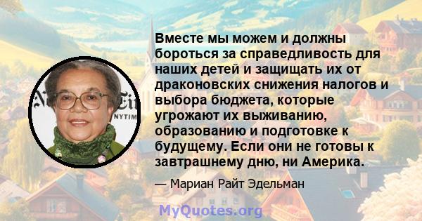 Вместе мы можем и должны бороться за справедливость для наших детей и защищать их от драконовских снижения налогов и выбора бюджета, которые угрожают их выживанию, образованию и подготовке к будущему. Если они не готовы 