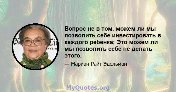 Вопрос не в том, можем ли мы позволить себе инвестировать в каждого ребенка; Это можем ли мы позволить себе не делать этого.