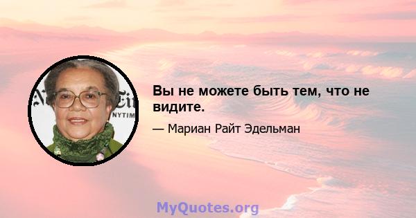 Вы не можете быть тем, что не видите.