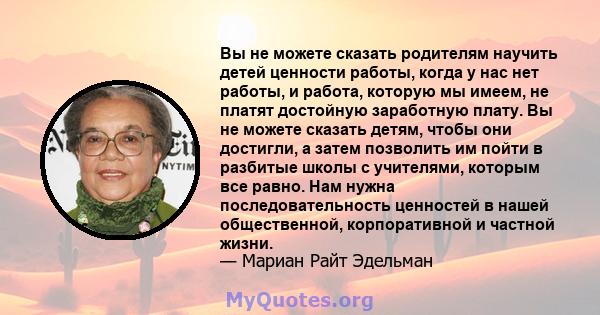 Вы не можете сказать родителям научить детей ценности работы, когда у нас нет работы, и работа, которую мы имеем, не платят достойную заработную плату. Вы не можете сказать детям, чтобы они достигли, а затем позволить