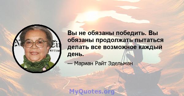 Вы не обязаны победить. Вы обязаны продолжать пытаться делать все возможное каждый день.