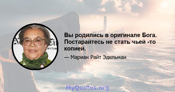 Вы родились в оригинале Бога. Постарайтесь не стать чьей -то копией.