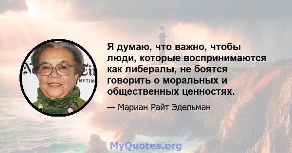 Я думаю, что важно, чтобы люди, которые воспринимаются как либералы, не боятся говорить о моральных и общественных ценностях.