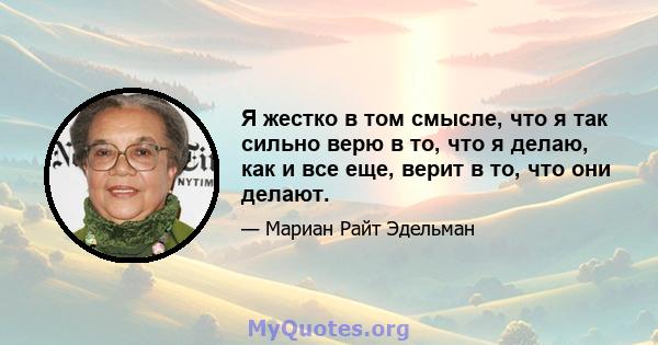 Я жестко в том смысле, что я так сильно верю в то, что я делаю, как и все еще, верит в то, что они делают.