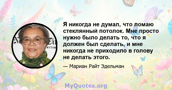 Я никогда не думал, что ломаю стеклянный потолок. Мне просто нужно было делать то, что я должен был сделать, и мне никогда не приходило в голову не делать этого.