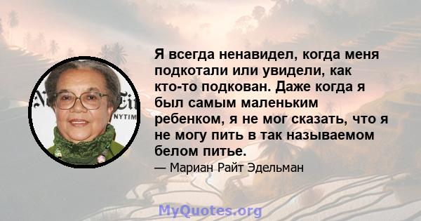 Я всегда ненавидел, когда меня подкотали или увидели, как кто-то подкован. Даже когда я был самым маленьким ребенком, я не мог сказать, что я не могу пить в так называемом белом питье.