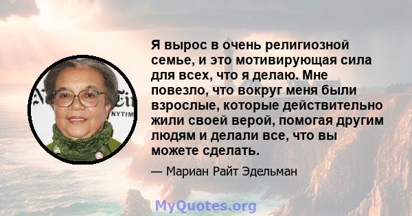 Я вырос в очень религиозной семье, и это мотивирующая сила для всех, что я делаю. Мне повезло, что вокруг меня были взрослые, которые действительно жили своей верой, помогая другим людям и делали все, что вы можете