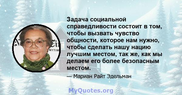 Задача социальной справедливости состоит в том, чтобы вызвать чувство общности, которое нам нужно, чтобы сделать нашу нацию лучшим местом, так же, как мы делаем его более безопасным местом.