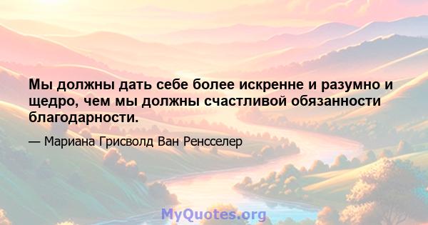 Мы должны дать себе более искренне и разумно и щедро, чем мы должны счастливой обязанности благодарности.