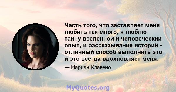 Часть того, что заставляет меня любить так много, я люблю тайну вселенной и человеческий опыт, и рассказывание историй - отличный способ выполнить это, и это всегда вдохновляет меня.