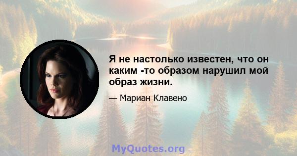 Я не настолько известен, что он каким -то образом нарушил мой образ жизни.