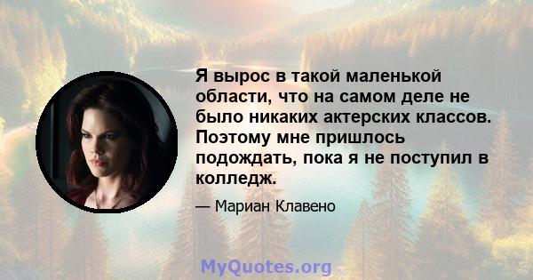 Я вырос в такой маленькой области, что на самом деле не было никаких актерских классов. Поэтому мне пришлось подождать, пока я не поступил в колледж.