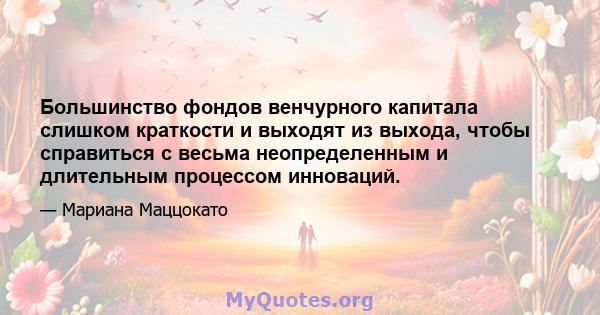 Большинство фондов венчурного капитала слишком краткости и выходят из выхода, чтобы справиться с весьма неопределенным и длительным процессом инноваций.