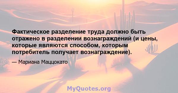 Фактическое разделение труда должно быть отражено в разделении вознаграждений (и цены, которые являются способом, которым потребитель получает вознаграждение).