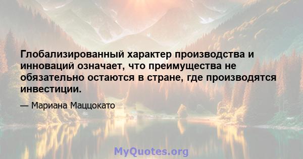 Глобализированный характер производства и инноваций означает, что преимущества не обязательно остаются в стране, где производятся инвестиции.