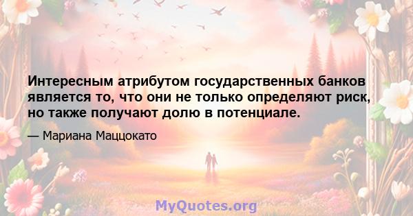 Интересным атрибутом государственных банков является то, что они не только определяют риск, но также получают долю в потенциале.