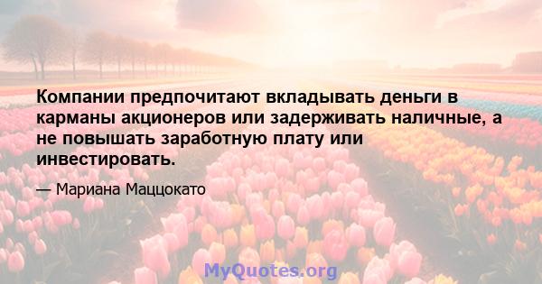 Компании предпочитают вкладывать деньги в карманы акционеров или задерживать наличные, а не повышать заработную плату или инвестировать.