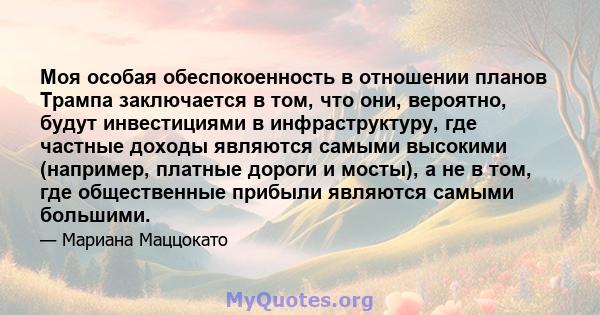 Моя особая обеспокоенность в отношении планов Трампа заключается в том, что они, вероятно, будут инвестициями в инфраструктуру, где частные доходы являются самыми высокими (например, платные дороги и мосты), а не в том, 