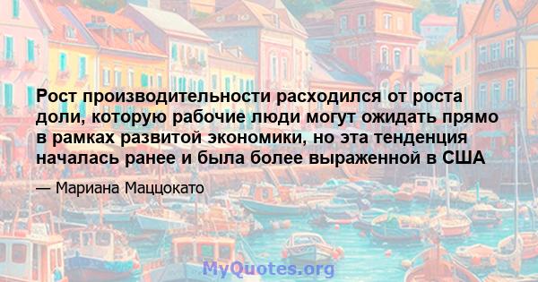 Рост производительности расходился от роста доли, которую рабочие люди могут ожидать прямо в рамках развитой экономики, но эта тенденция началась ранее и была более выраженной в США