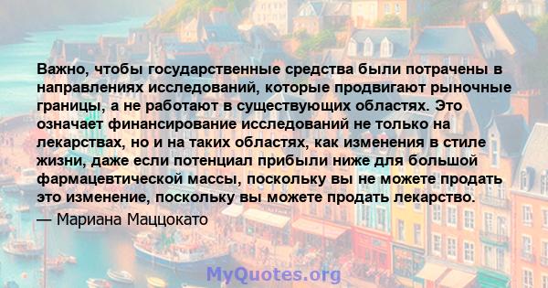 Важно, чтобы государственные средства были потрачены в направлениях исследований, которые продвигают рыночные границы, а не работают в существующих областях. Это означает финансирование исследований не только на